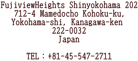 FujiviewHeights Shinyokohama 202 712-4 Mamedocho Kohoku-ku, Yokohama-shi, Kanagawa-ken  222-0032 Japan 　 TEL：+81-45-547-2711